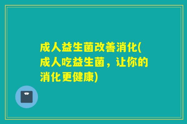 成人益生菌改善消化(成人吃益生菌，让你的消化更健康)