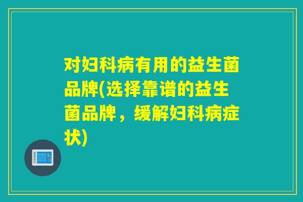 对妇科病有用的益生菌品牌(选择靠谱的益生菌品牌，缓解妇科病症状)