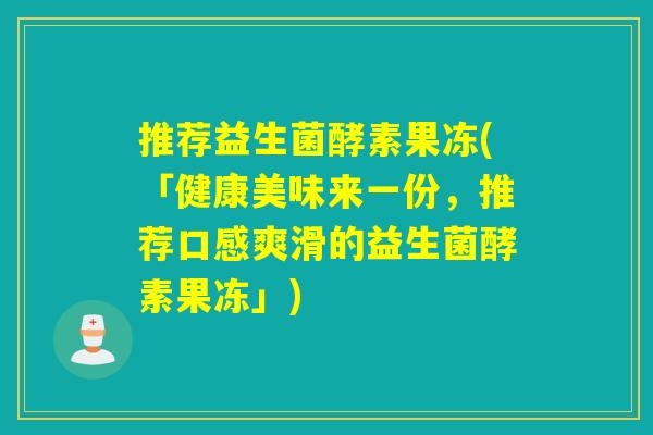 推荐益生菌酵素果冻(「健康美味来一份，推荐口感爽滑的益生菌酵素果冻」)