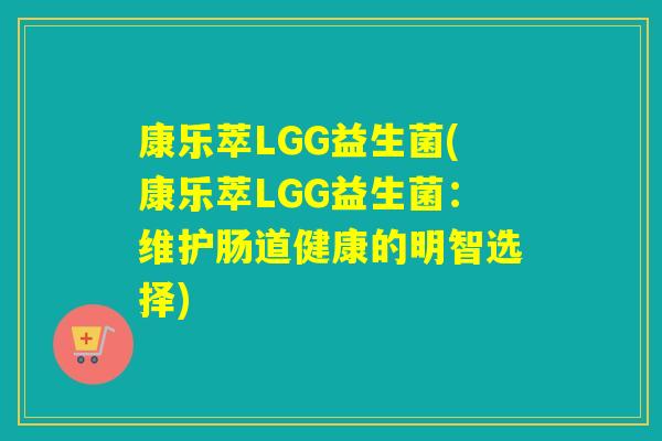 康乐萃LGG益生菌(康乐萃LGG益生菌:维护肠道健康的明智选择) 康乐萃LGG益生菌(康乐萃LGG益生菌:维护肠道健康的明智选择)