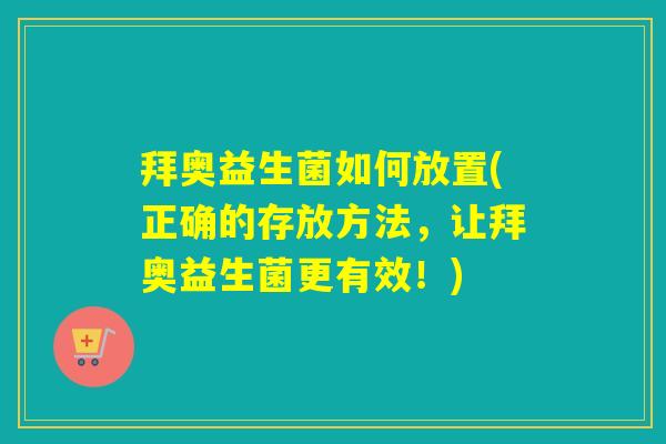拜奥益生菌如何放置(正确的存放方法，让拜奥益生菌更有效！)