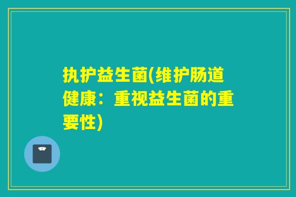 执护益生菌(维护肠道健康:重视益生菌的重要性) 执护益生菌(维护肠道健康:重视益生菌的重要性)