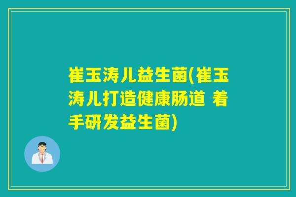 崔玉涛儿益生菌(崔玉涛儿打造健康肠道 着手研发益生菌)