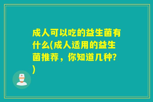 成人可以吃的益生菌有什么(成人适用的益生菌推荐，你知道几种？)
