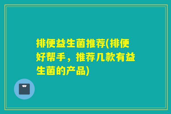 排便益生菌推荐(排便好帮手，推荐几款有益生菌的产品)
