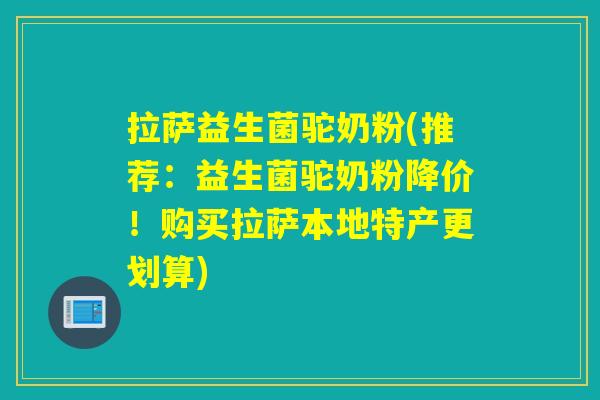 拉萨益生菌驼奶粉(推荐：益生菌驼奶粉降价！购买拉萨本地特产更划算)