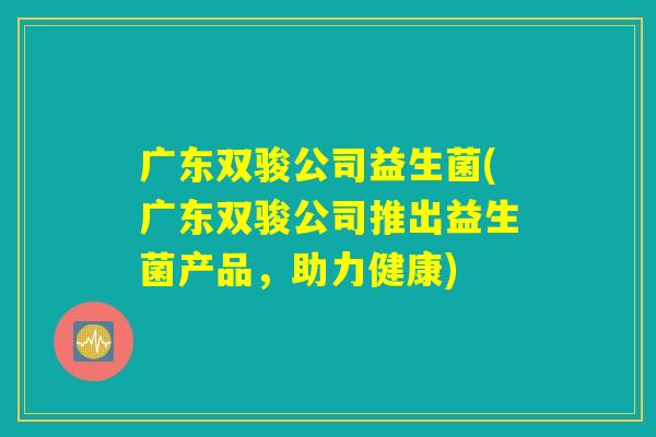 广东双骏公司益生菌(广东双骏公司推出益生菌产品,助力健康) 广东双骏公司益生菌(广东双骏公司推出益生菌产品,助力健康)