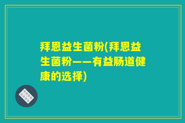 拜恩益生菌粉(拜恩益生菌粉——有益肠道健康的选择) 拜恩益生菌粉(拜恩益生菌粉——有益肠道健康的选择)
