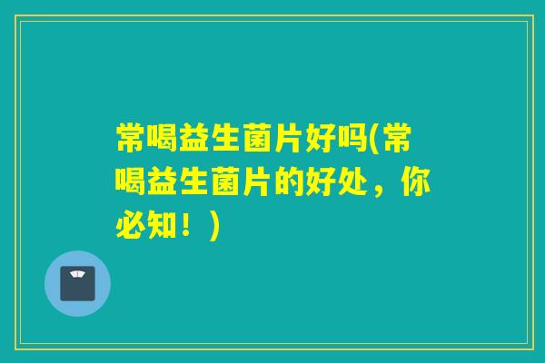 常喝益生菌片好吗(常喝益生菌片的好处，你必知！)