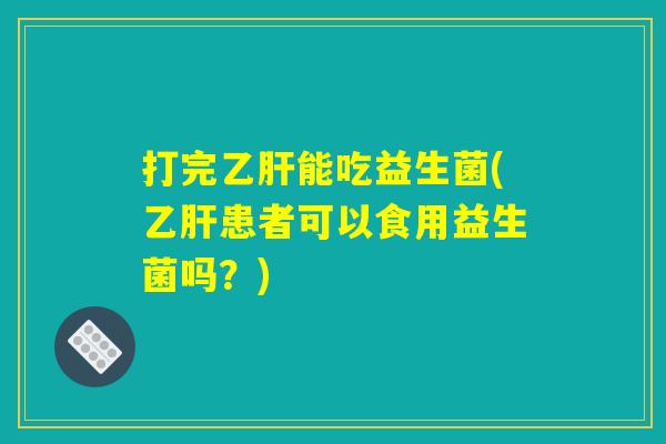 打完乙肝能吃益生菌(乙肝患者可以食用益生菌吗？)