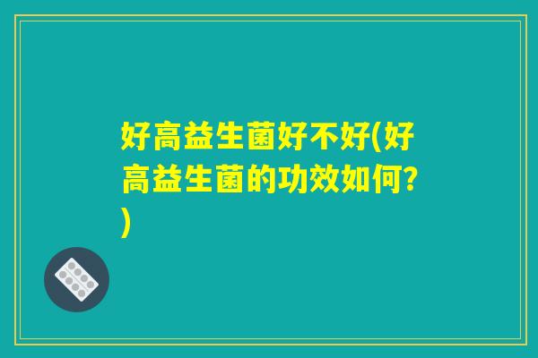 好高益生菌好不好(好高益生菌的功效如何?) 好高益生菌好不好(好高益生菌的功效如何?)