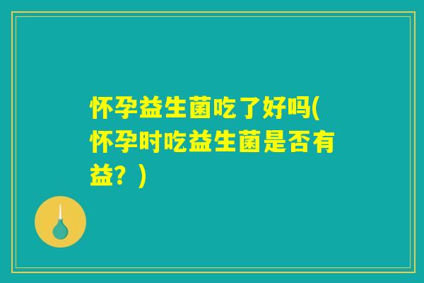 怀孕益生菌吃了好吗(怀孕时吃益生菌是否有益?) 怀孕益生菌吃了好吗(怀孕时吃益生菌是否有益?)
