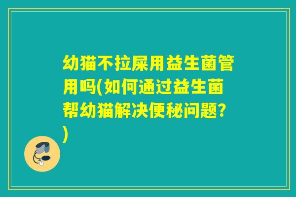 幼猫不拉屎用益生菌管用吗(如何通过益生菌帮幼猫解决便秘问题？)