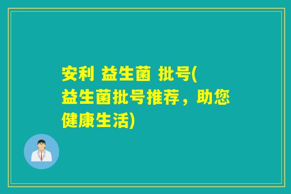 安利 益生菌 批号(益生菌批号推荐，助您健康生活)