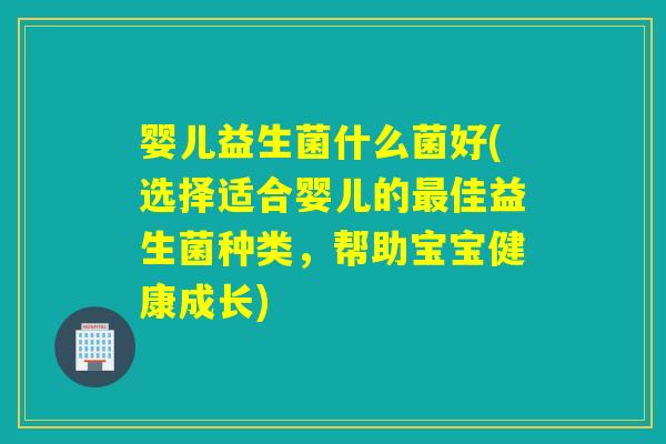 婴儿益生菌什么菌好(选择适合婴儿的佳益生菌种类,帮助宝宝健康成长) 婴儿益生菌什么菌好(选择适合婴儿的佳益生菌种类,帮助宝宝健康成长)