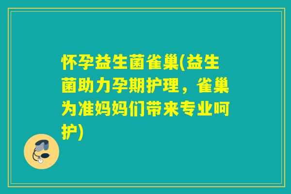 怀孕益生菌雀巢(益生菌助力孕期护理，雀巢为准妈妈们带来专业呵护)