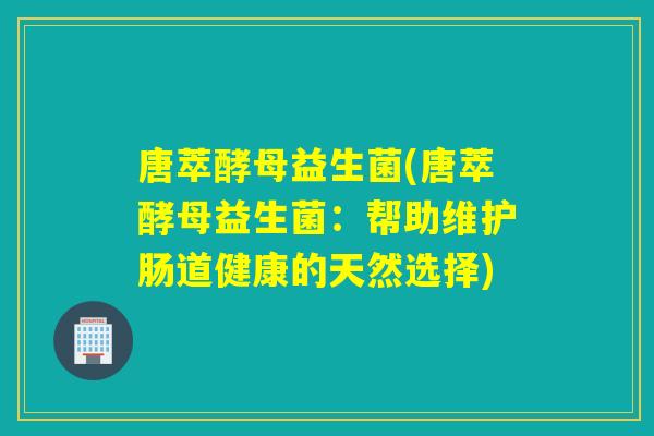 唐萃酵母益生菌(唐萃酵母益生菌：帮助维护肠道健康的天然选择)