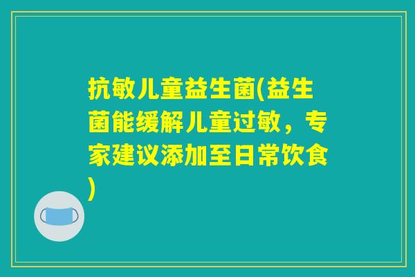 抗敏儿童益生菌(益生菌能缓解儿童过敏，专家建议添加至日常饮食)
