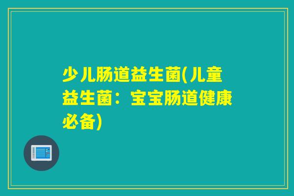 少儿肠道益生菌(儿童益生菌：宝宝肠道健康必备)