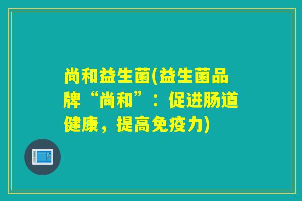 尚和益生菌(益生菌品牌“尚和”:促进肠道健康,提高力) 尚和益生菌(益生菌品牌“尚和”:促进肠道健康,提高力)