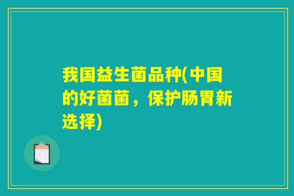 我国益生菌品种(中国的好菌菌,保护肠胃新选择) 我国益生菌品种(中国的好菌菌,保护肠胃新选择)