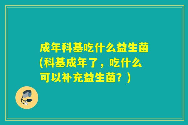成年科基吃什么益生菌(科基成年了,吃什么可以补充益生菌?) 成年科基吃什么益生菌(科基成年了,吃什么可以补充益生菌?)