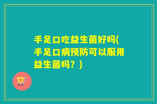 手足口吃益生菌好吗(手足口病预防可以服用益生菌吗？)
