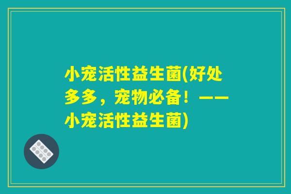 小宠活性益生菌(好处多多,宠物必备!——小宠活性益生菌) 小宠活性益生菌(好处多多,宠物必备!——小宠活性益生菌)