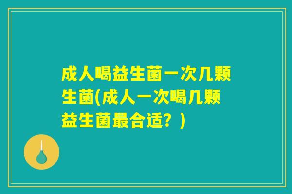 成人喝益生菌一次几颗生菌(成人一次喝几颗益生菌最合适？)