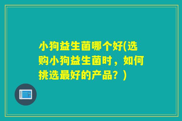 小狗益生菌哪个好(选购小狗益生菌时，如何挑选最好的产品？)