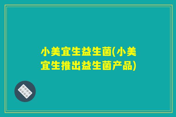 小美宜生益生菌(小美宜生推出益生菌产品)