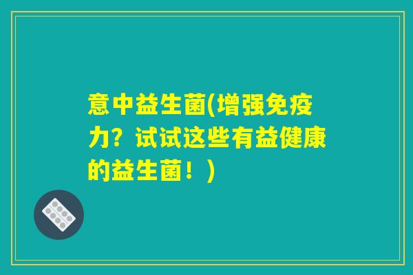 意中益生菌(增强免疫力？试试这些有益健康的益生菌！)
