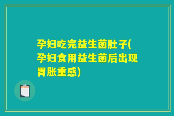 孕妇吃完益生菌肚子(孕妇食用益生菌后出现胃胀重感)