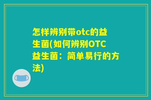 怎样辨别带otc的益生菌(如何辨别OTC益生菌：简单易行的方法)