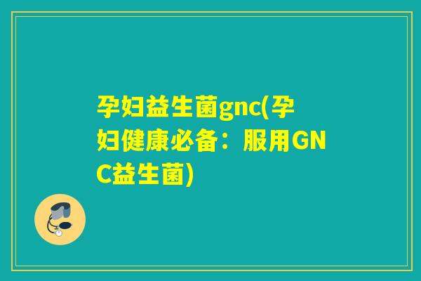 孕妇益生菌gnc(孕妇健康必备：服用GNC益生菌)