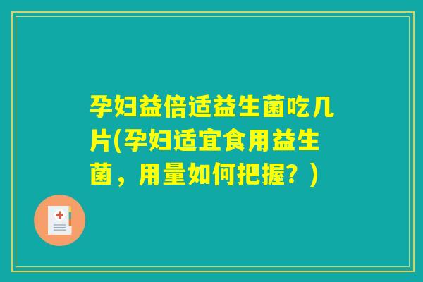 孕妇益倍适益生菌吃几片(孕妇适宜食用益生菌,用量如何把握?) 孕妇益倍适益生菌吃几片(孕妇适宜食用益生菌,用量如何把握?)