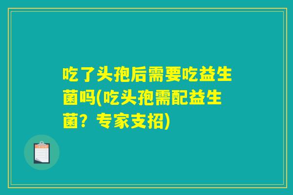 吃了头孢后需要吃益生菌吗(吃头孢需配益生菌？专家支招)