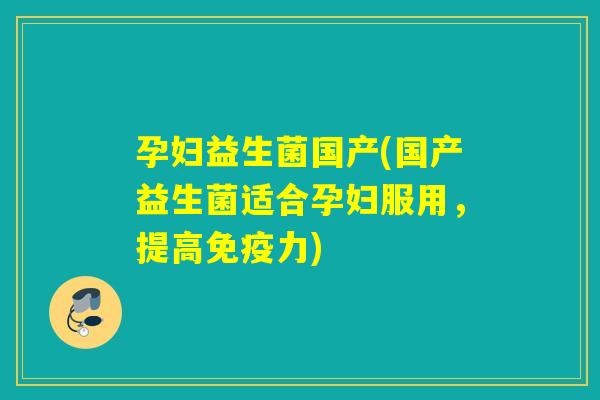 孕妇益生菌国产(国产益生菌适合孕妇服用，提高免疫力)