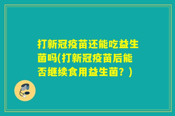 打新冠疫苗还能吃益生菌吗(打新冠疫苗后能否继续食用益生菌?) 打新冠疫苗还能吃益生菌吗(打新冠疫苗后能否继续食用益生菌?)
