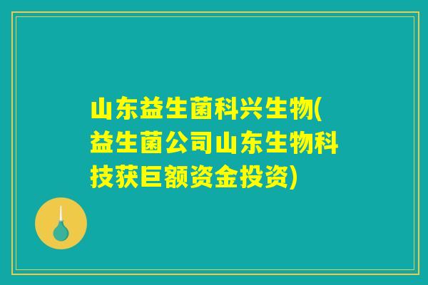 山东益生菌科兴生物(益生菌公司山东生物科技获巨额资金投资)