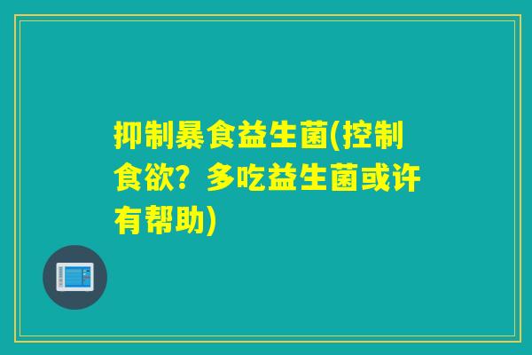 抑制暴食益生菌(控制食欲？多吃益生菌或许有帮助)