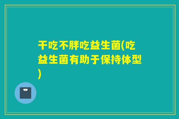 干吃不胖吃益生菌(吃益生菌有助于保持体型)