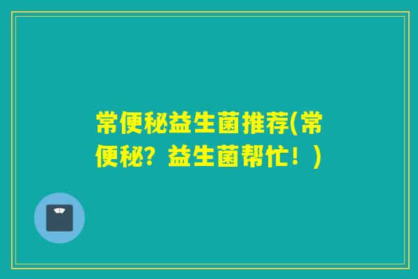 常便秘益生菌推荐(常便秘？益生菌帮忙！)
