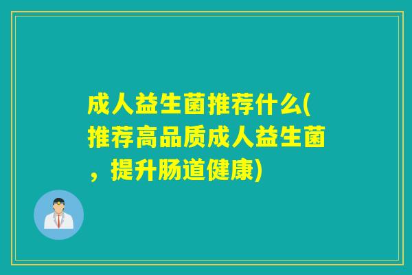 成人益生菌推荐什么(推荐高品质成人益生菌，提升肠道健康)