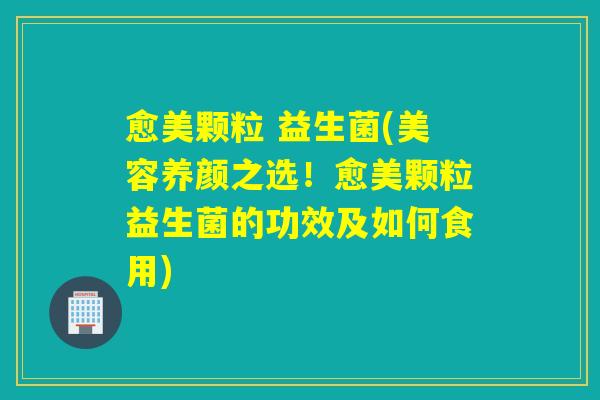 愈美颗粒 益生菌(美容养颜之选！愈美颗粒益生菌的功效及如何食用)