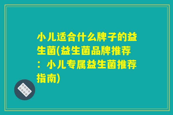 小儿适合什么牌子的益生菌(益生菌品牌推荐：小儿专属益生菌推荐指南)