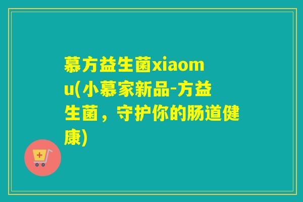 慕方益生菌xiaomu(小慕家新品-方益生菌，守护你的肠道健康)