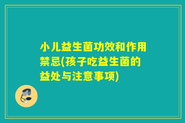 小儿益生菌功效和作用禁忌(孩子吃益生菌的益处与注意事项)
