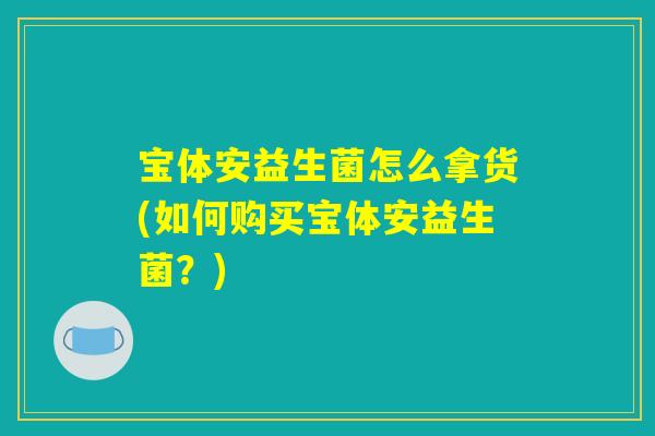 宝体安益生菌怎么拿货(如何购买宝体安益生菌？)