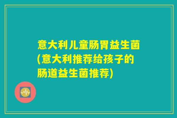 意大利儿童肠胃益生菌(意大利推荐给孩子的肠道益生菌推荐)